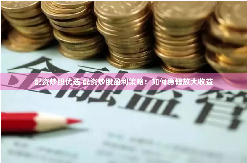 配资炒股优选 配资炒股盈利策略：如何稳健放大收益
