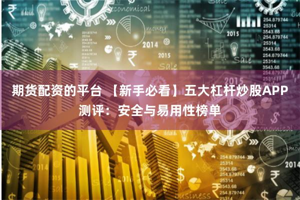 期货配资的平台 【新手必看】五大杠杆炒股APP测评：安全与易用性榜单