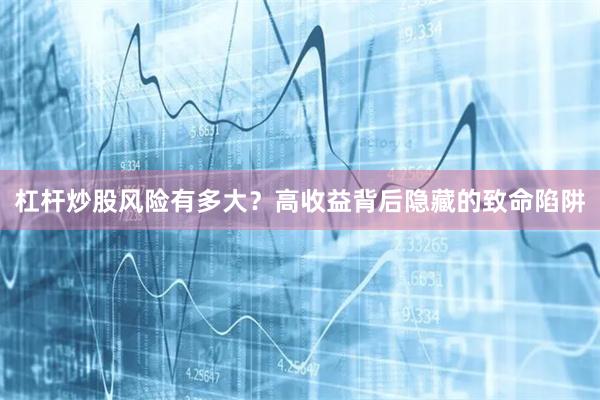 杠杆炒股风险有多大？高收益背后隐藏的致命陷阱