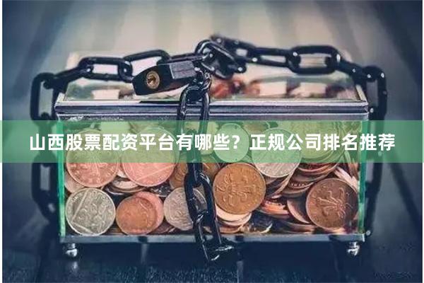 山西股票配资平台有哪些？正规公司排名推荐