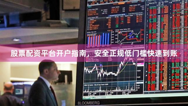 股票配资平台开户指南，安全正规低门槛快速到账