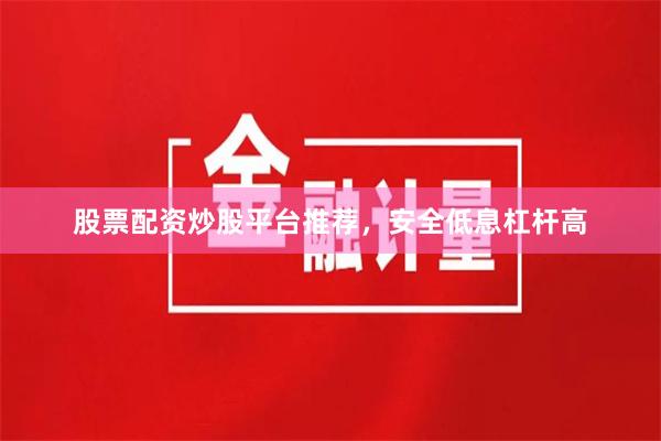 股票配资炒股平台推荐，安全低息杠杆高