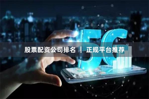 股票配资公司排名 ｜ 正规平台推荐