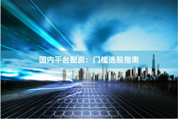 国内平台配资：门槛选股指南