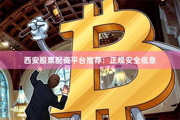 西安股票配资平台推荐：正规安全低息