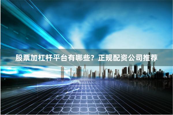 股票加杠杆平台有哪些？正规配资公司推荐
