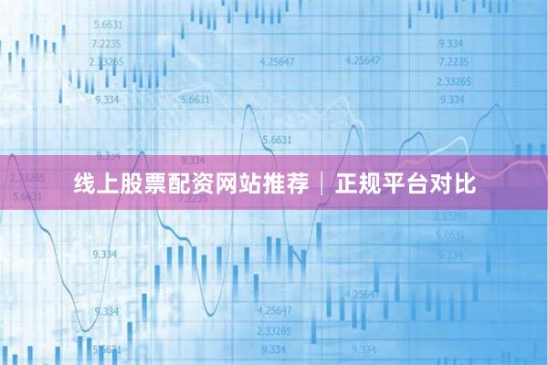 线上股票配资网站推荐│正规平台对比