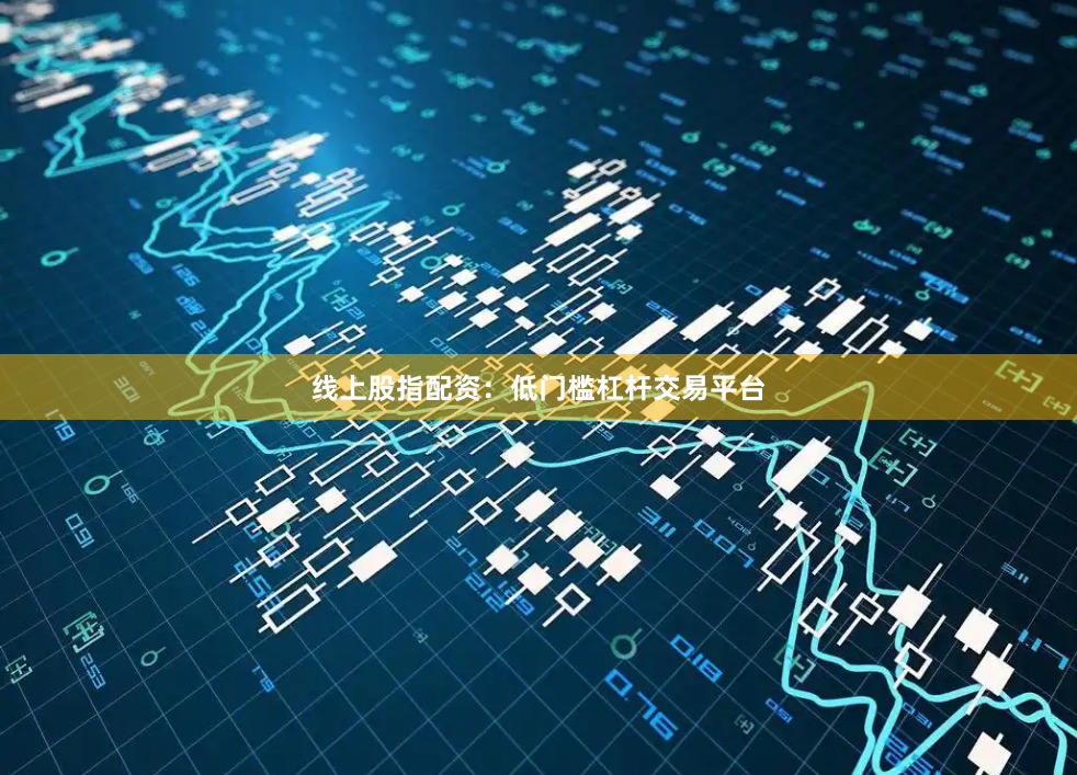 线上股指配资：低门槛杠杆交易平台