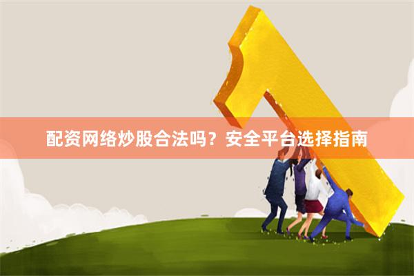 配资网络炒股合法吗？安全平台选择指南