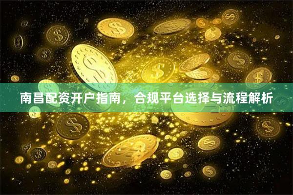 南昌配资开户指南，合规平台选择与流程解析