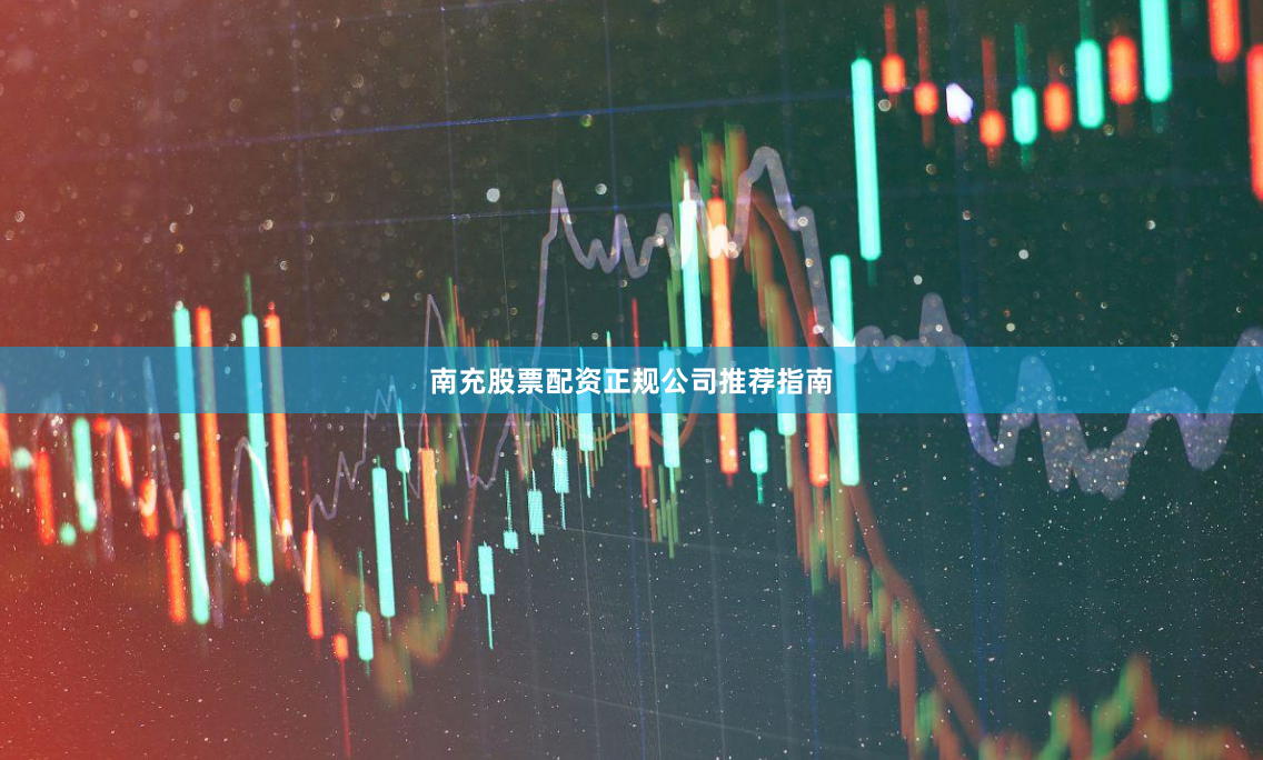 南充股票配资正规公司推荐指南