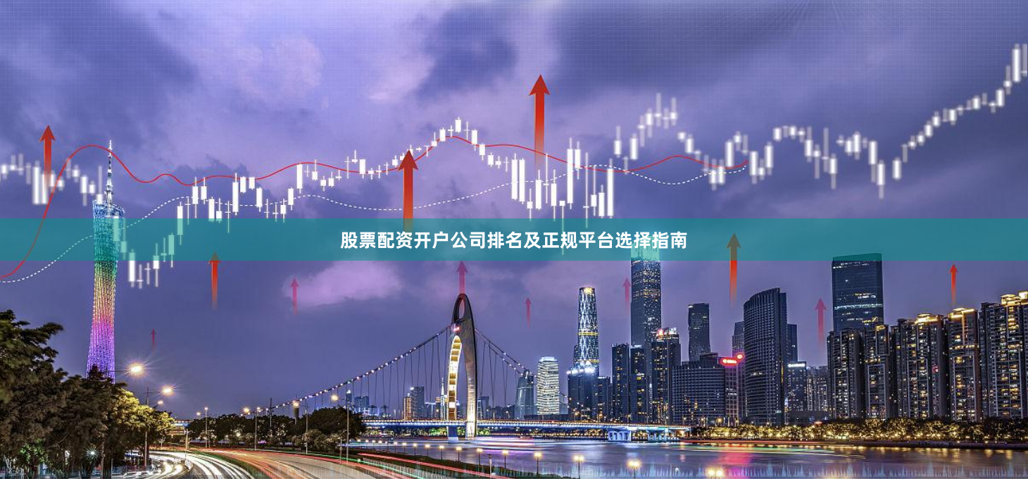 股票配资开户公司排名及正规平台选择指南